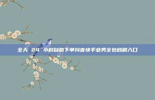全天 24 小时自助下单抖音快手业务全包秒刷入口