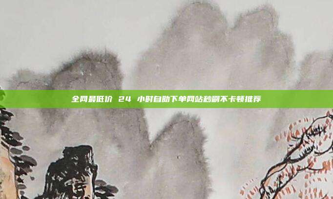 全网最低价 24 小时自助下单网站秒刷不卡顿推荐