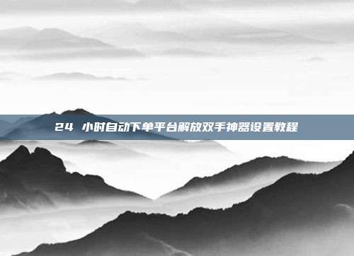 24 小时自动下单平台解放双手神器设置教程