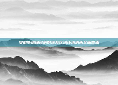 安徽新增确诊病例涉及区域环境消杀全面覆盖