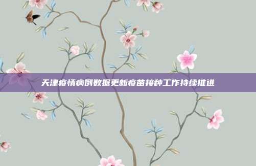 天津疫情病例数据更新疫苗接种工作持续推进