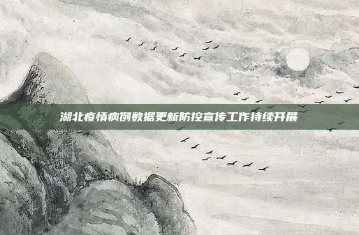 湖北疫情病例数据更新防控宣传工作持续开展