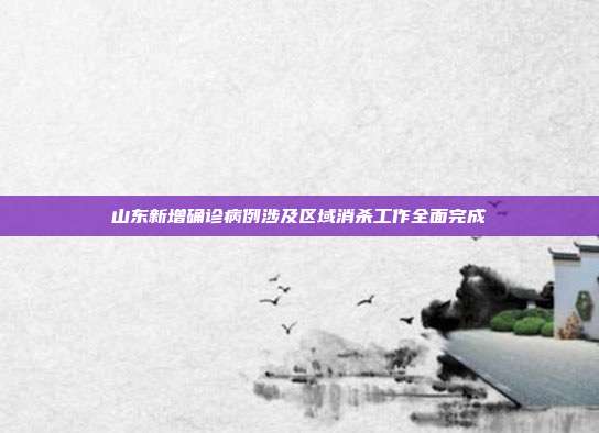 山东新增确诊病例涉及区域消杀工作全面完成
