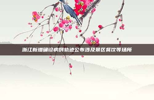 浙江新增确诊病例轨迹公布涉及景区餐饮等场所