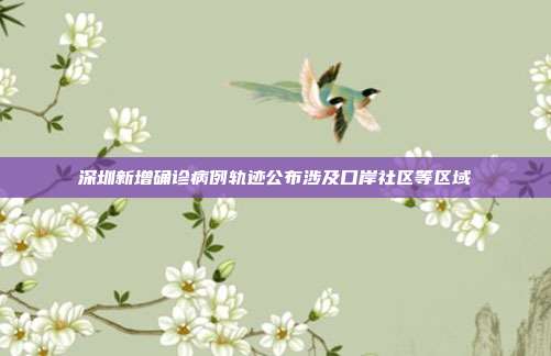 深圳新增确诊病例轨迹公布涉及口岸社区等区域