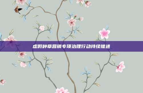 虚假种草营销专项治理行动持续推进
