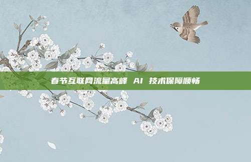 春节互联网流量高峰 AI 技术保障顺畅