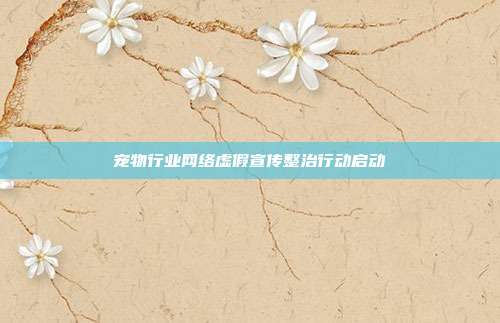 宠物行业网络虚假宣传整治行动启动