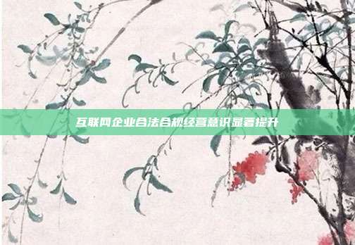互联网企业合法合规经营意识显著提升
