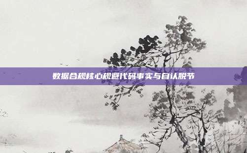 数据合规核心规避代码事实与自认脱节