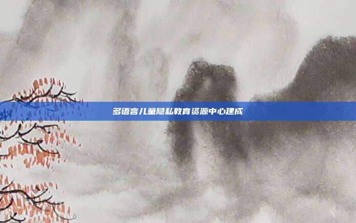 多语言儿童隐私教育资源中心建成