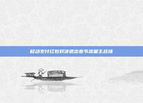 移动支付红包对决退出春节流量主战场