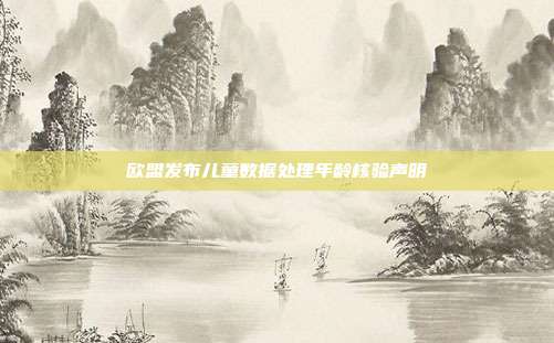 欧盟发布儿童数据处理年龄核验声明