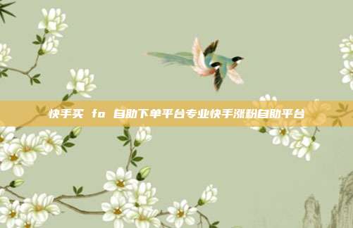 快手买 fo 自助下单平台专业快手涨粉自助平台