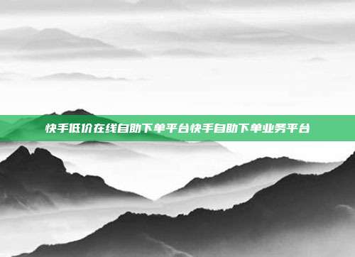 快手低价在线自助下单平台快手自助下单业务平台