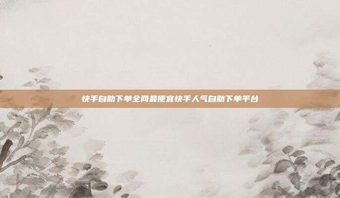 快手自助下单全网最便宜快手人气自助下单平台