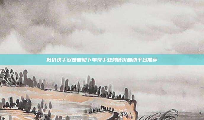 低价快手双击自助下单快手业务低价自助平台推荐