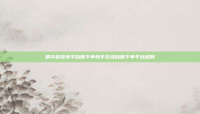 明华科技快手自助下单快手在线自助下单平台秒到