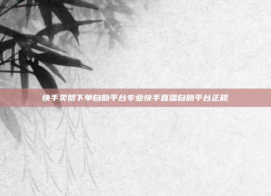 快手卖赞下单自助平台专业快手直播自助平台正规