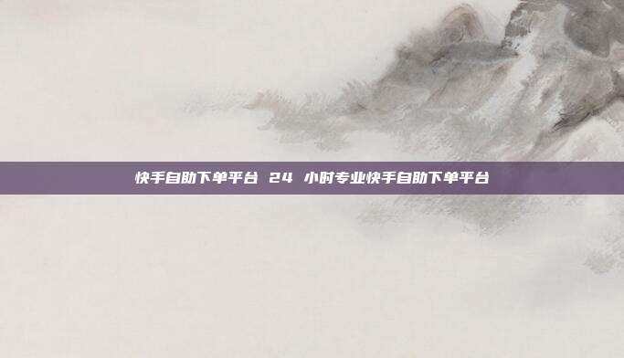 快手自助下单平台 24 小时专业快手自助下单平台