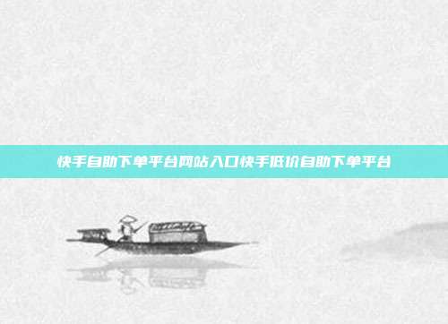 快手自助下单平台网站入口快手低价自助下单平台