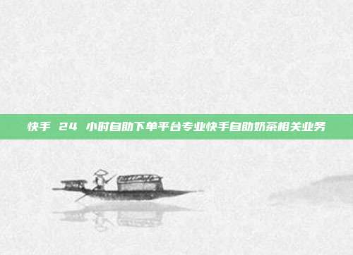 快手 24 小时自助下单平台专业快手自助奶茶相关业务