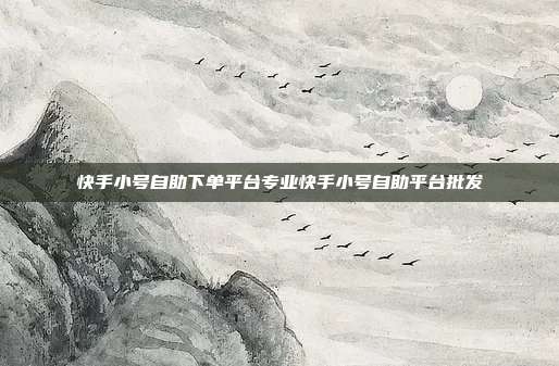 快手小号自助下单平台专业快手小号自助平台批发