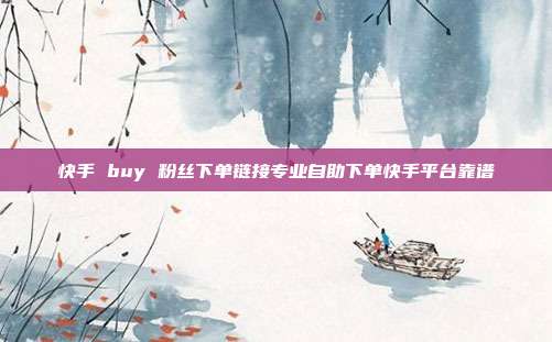 快手 buy 粉丝下单链接专业自助下单快手平台靠谱