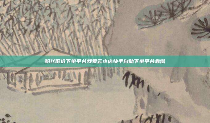 粉丝低价下单平台我爱云小店快手自助下单平台靠谱