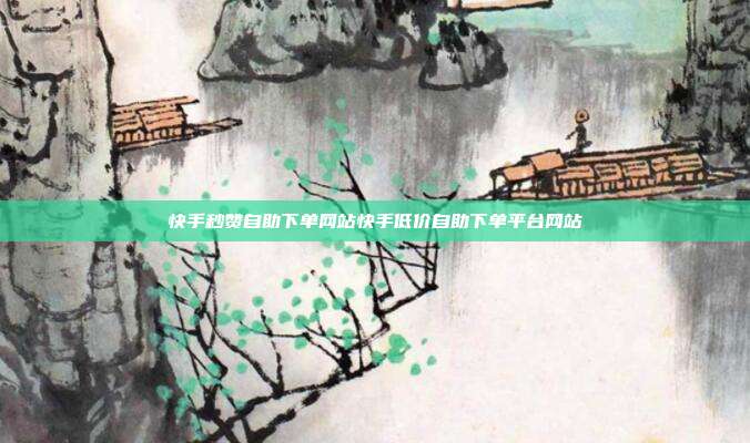 快手秒赞自助下单网站快手低价自助下单平台网站