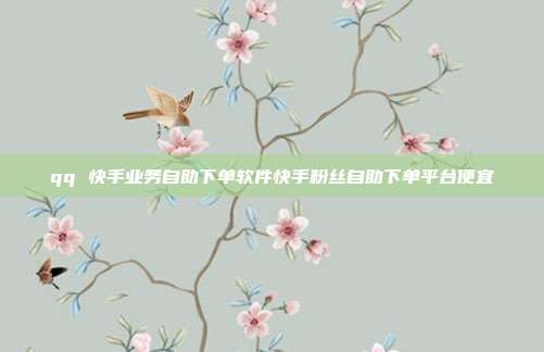 qq 快手业务自助下单软件快手粉丝自助下单平台便宜