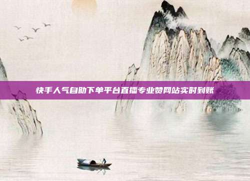 快手人气自助下单平台直播专业赞网站实时到账