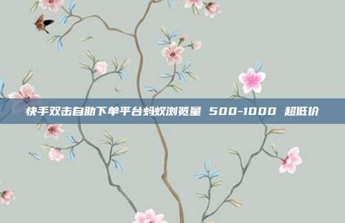 快手双击自助下单平台蚂蚁浏览量 500-1000 超低价