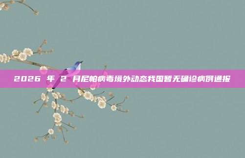 2026 年 2 月尼帕病毒境外动态我国暂无确诊病例通报