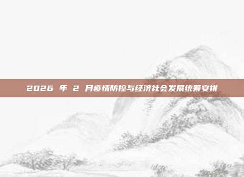 2026 年 2 月疫情防控与经济社会发展统筹安排