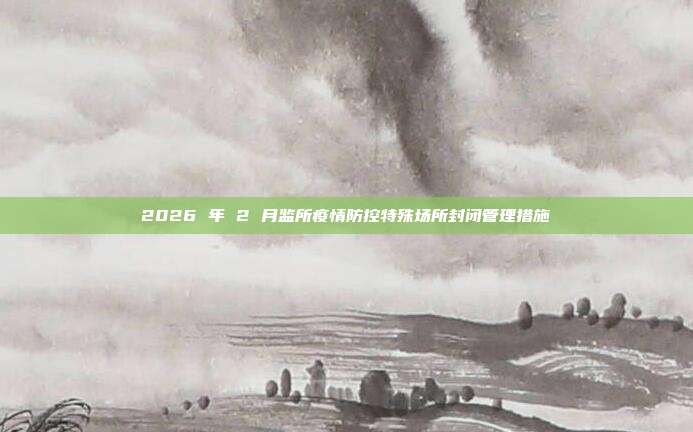 2026 年 2 月监所疫情防控特殊场所封闭管理措施