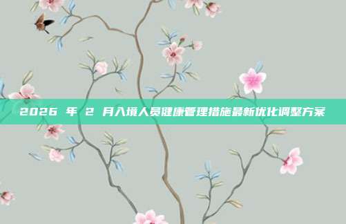 2026 年 2 月入境人员健康管理措施最新优化调整方案