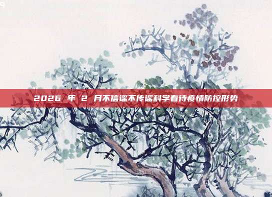 2026 年 2 月不信谣不传谣科学看待疫情防控形势