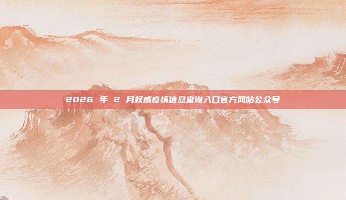 2026 年 2 月权威疫情信息查询入口官方网站公众号