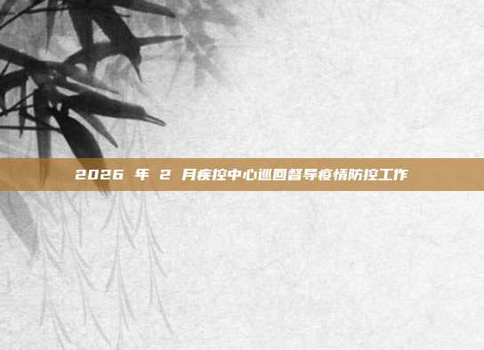 2026 年 2 月疾控中心巡回督导疫情防控工作