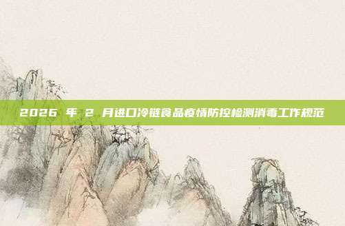 2026 年 2 月进口冷链食品疫情防控检测消毒工作规范