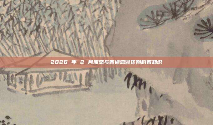 2026 年 2 月流感与普通感冒区别科普知识