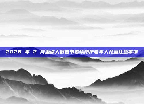 2026 年 2 月重点人群春节疫情防护老年人儿童注意事项