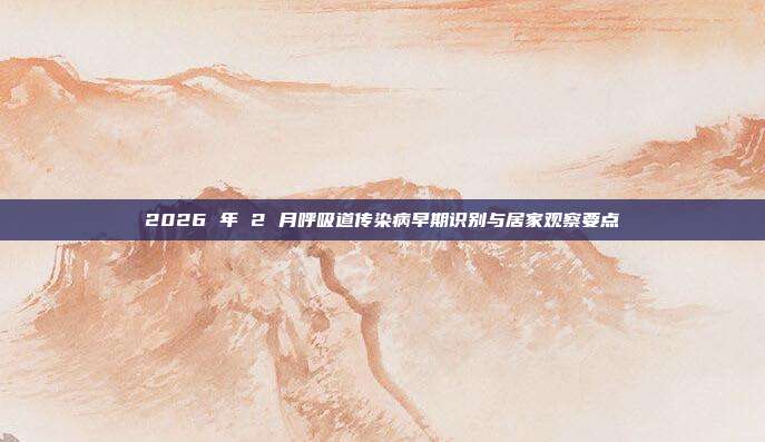 2026 年 2 月呼吸道传染病早期识别与居家观察要点