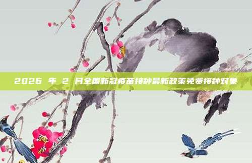 2026 年 2 月全国新冠疫苗接种最新政策免费接种对象