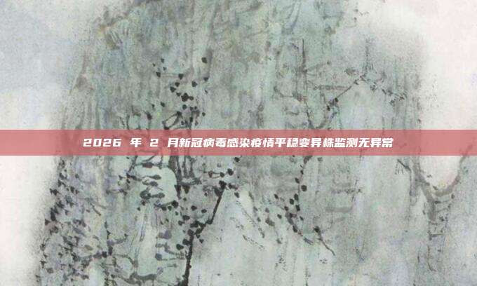 2026 年 2 月新冠病毒感染疫情平稳变异株监测无异常