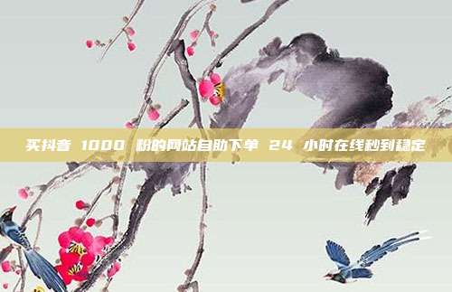 买抖音 1000 粉的网站自助下单 24 小时在线秒到稳定