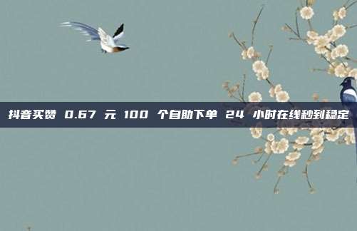 抖音买赞 0.67 元 100 个自助下单 24 小时在线秒到稳定