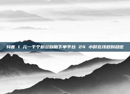 抖音 1 元一千个粉丝自助下单平台 24 小时在线秒到稳定