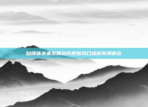 自媒体未来发展趋势把握风口提前布局机会